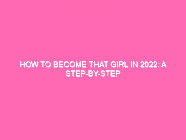 How To Become That Girl In 2022: A Step-By-Step Guide