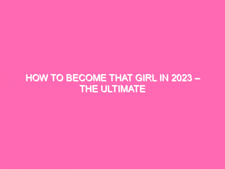 How To Become That Girl In 2023 – The Ultimate Guide