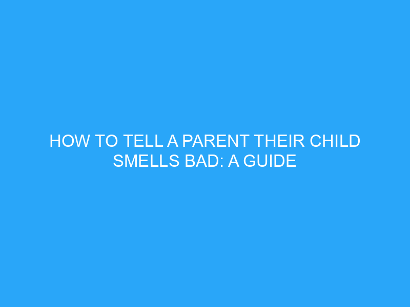 how-to-tell-a-parent-their-child-smells-bad-a-guide-helpful-advice