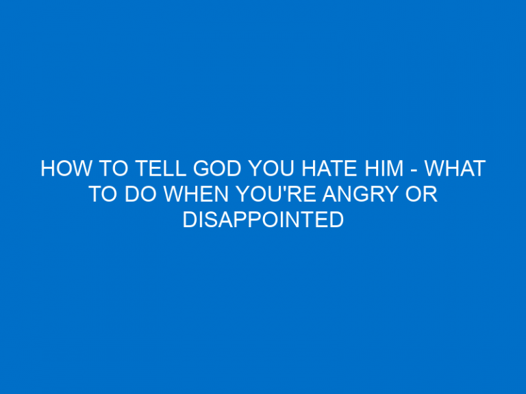 How To Tell God You Hate Him – What To Do When You’Re Angry Or Disappointed