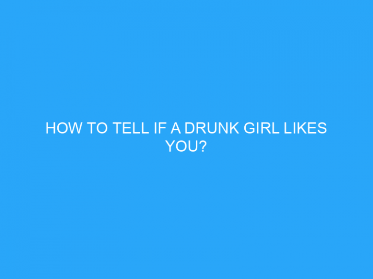 How To Tell If A Drunk Girl Likes You?