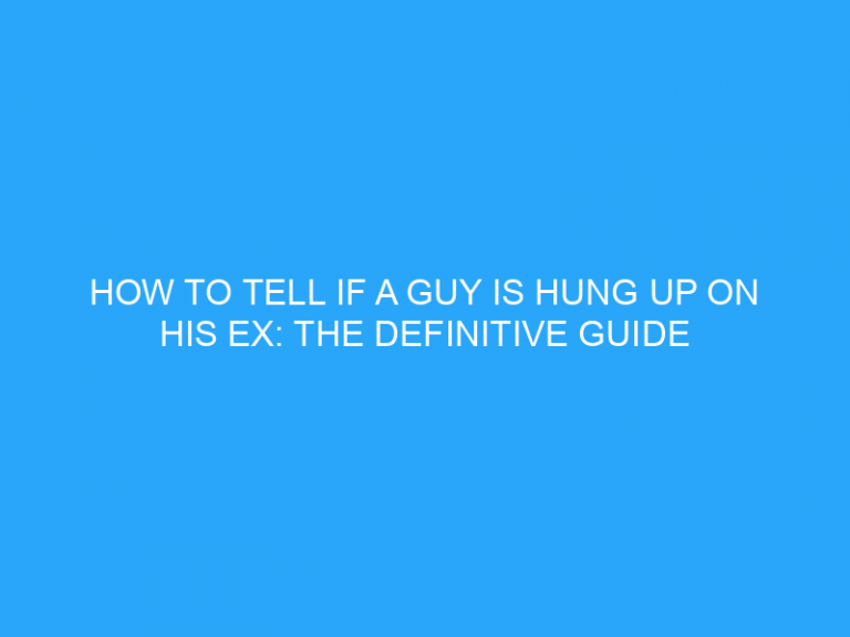 How To Tell If A Guy Is Hung Up On His Ex: The Definitive Guide