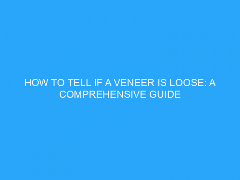 How To Tell If A Veneer Is Loose: A Comprehensive Guide