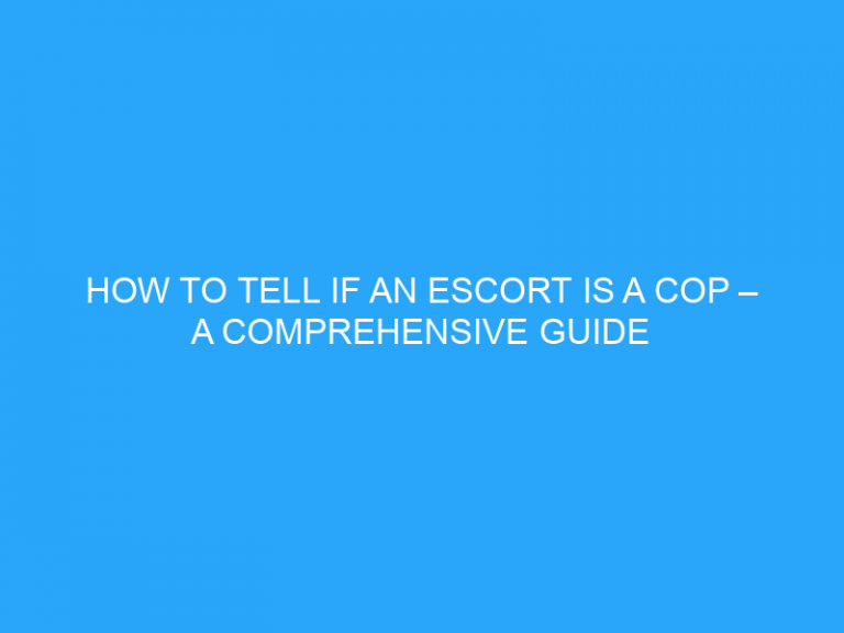 How To Tell If An Escort Is A Cop – A Comprehensive Guide