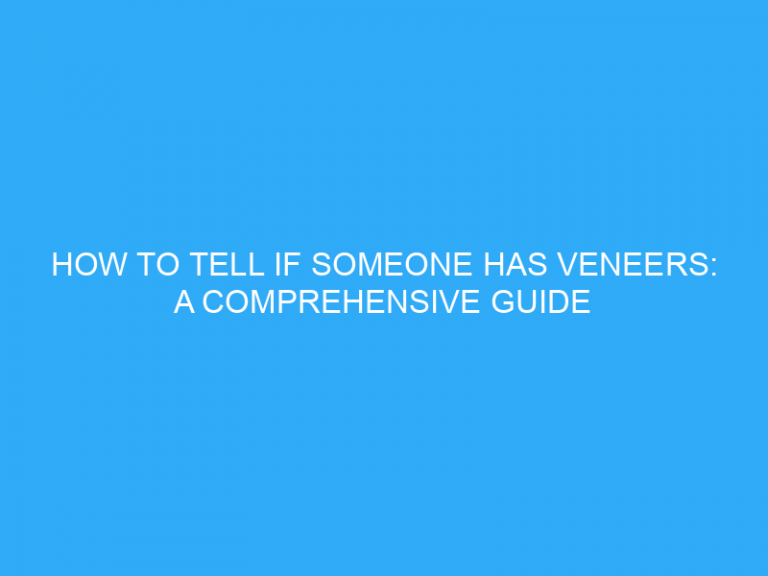 How To Tell If Someone Has Veneers: A Comprehensive Guide