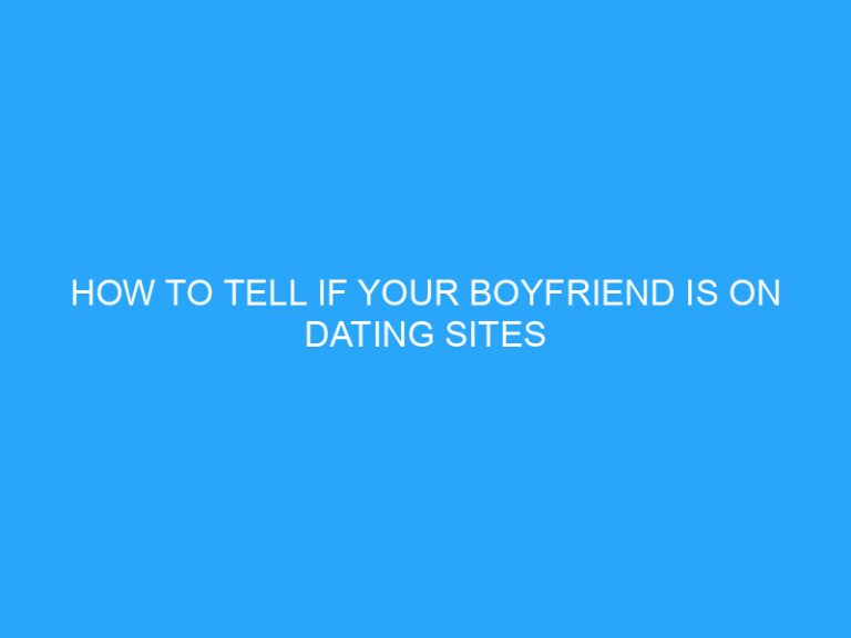 How To Tell If Your Boyfriend Is On Dating Sites