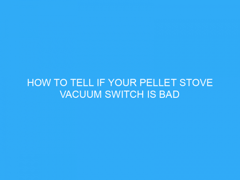 How To Tell If Your Pellet Stove Vacuum Switch Is Bad