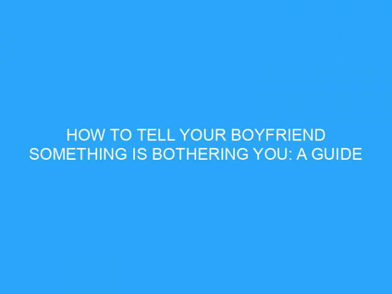 How To Tell Your Boyfriend Something Is Bothering You: A Guide