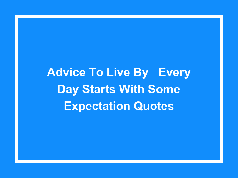 Advice to Live By: 'Every Day Starts With Some Expectation Quotes'