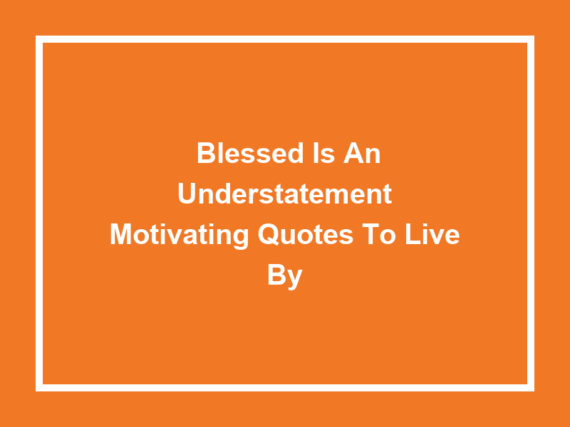 'Blessed is an Understatement' - Motivating Quotes to Live By