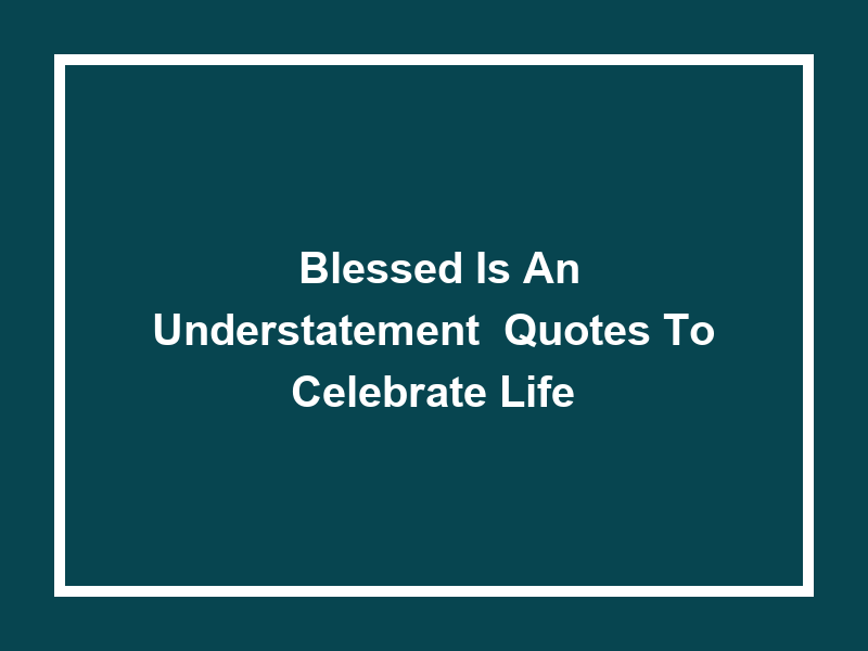 'Blessed is an Understatement' Quotes to Celebrate Life