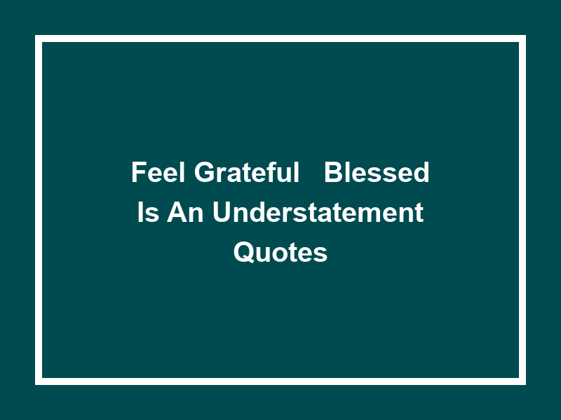 Feel Grateful: 'Blessed is an Understatement' Quotes