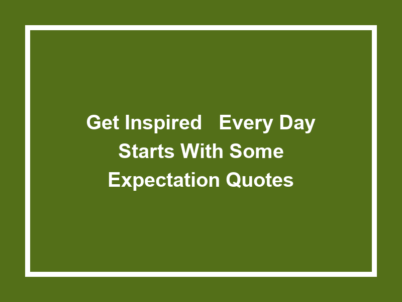 Get Inspired: 'Every Day Starts With Some Expectation Quotes'