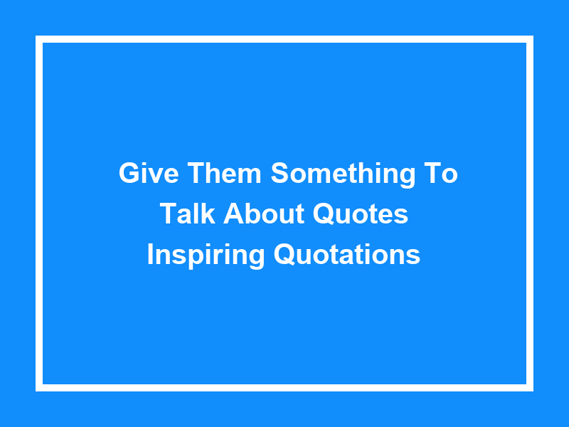 'Give Them Something to Talk About Quotes': Inspiring Quotations