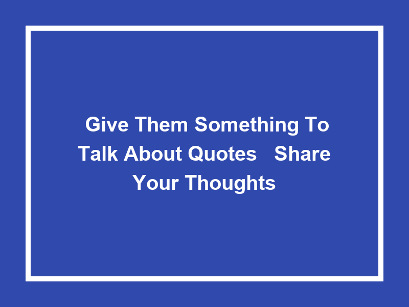 'Give Them Something to Talk About Quotes': Share Your Thoughts