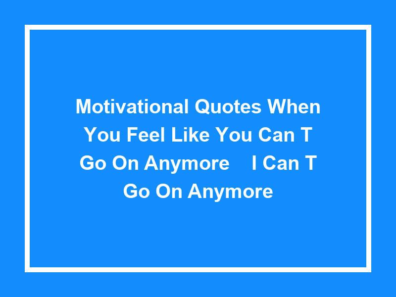 Motivational Quotes When You Feel Like You Can't Go On Anymore - 