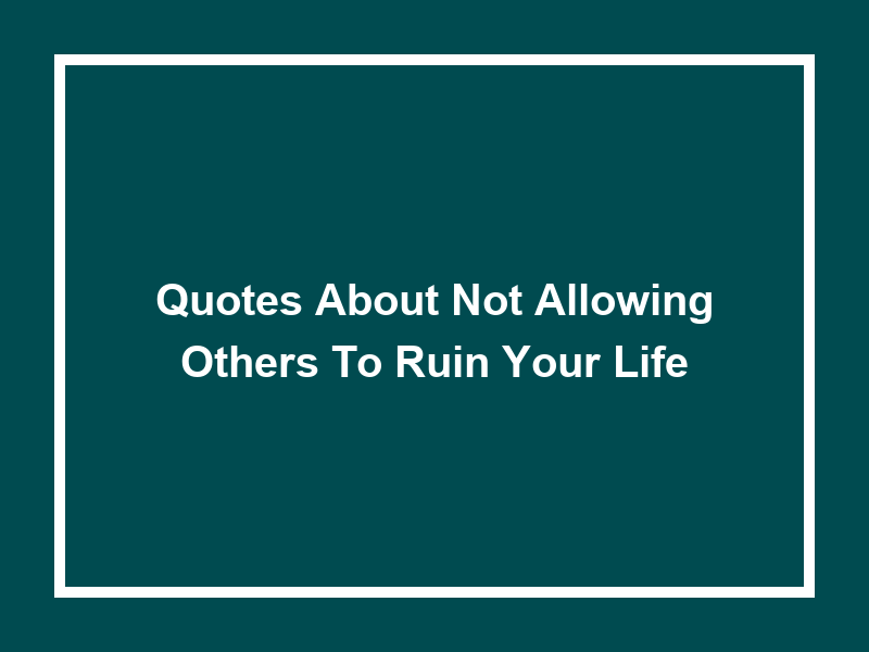 Quotes about Not Allowing Others to Ruin Your Life