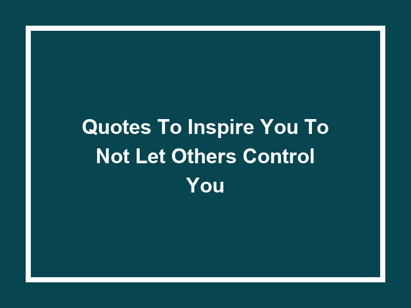 Quotes to Inspire You to Not Let Others Control You